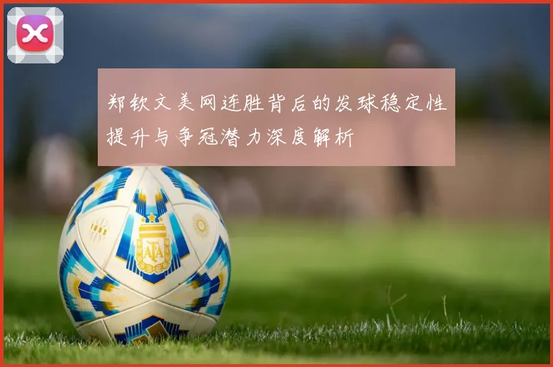 郑钦文美网连胜背后的发球稳定性提升与争冠潜力深度解析