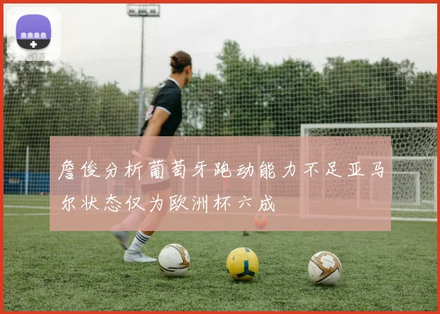 詹俊分析葡萄牙跑动能力不足亚马尔状态仅为欧洲杯六成